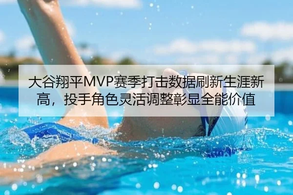 大谷翔平MVP赛季打击数据刷新生涯新高，投手角色灵活调整彰显全能价值
