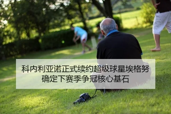 科内利亚诺正式续约超级球星埃格努 确定下赛季争冠核心基石