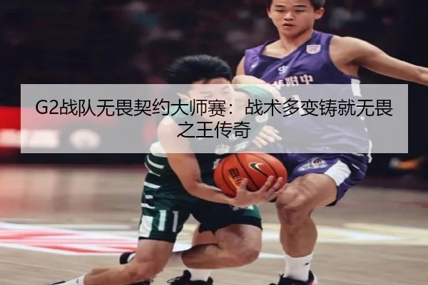 G2战队无畏契约大师赛：战术多变铸就无畏之王传奇