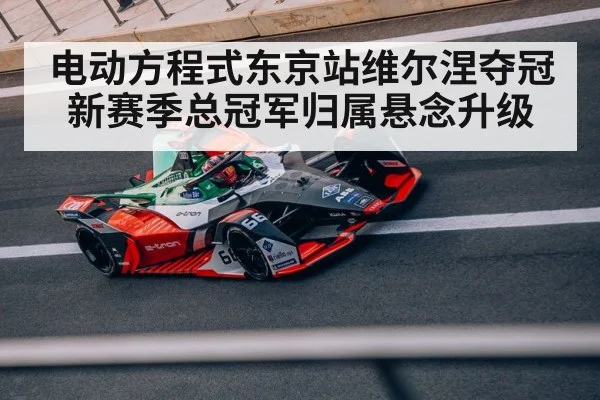 电动方程式东京站维尔涅夺冠新赛季总冠军归属悬念升级