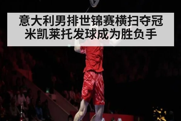 意大利男排世锦赛横扫夺冠 米凯莱托发球成为胜负手