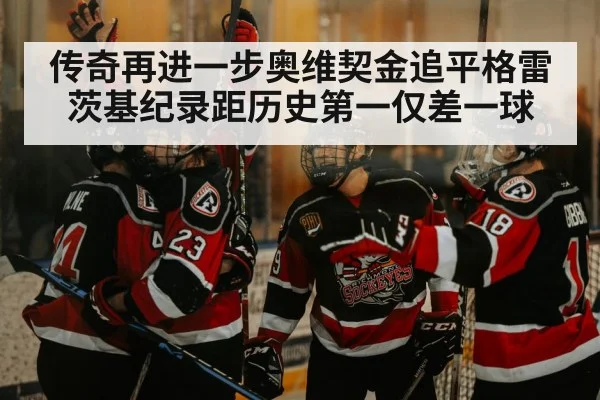 传奇再进一步奥维契金追平格雷茨基纪录距历史第一仅差一球