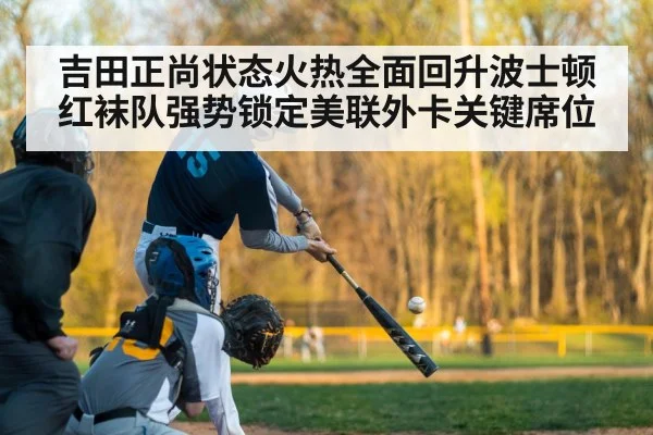 吉田正尚状态火热全面回升波士顿红袜队强势锁定美联外卡关键席位