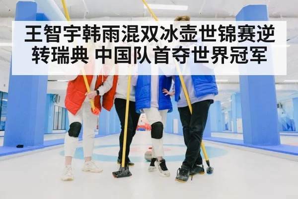 王智宇韩雨混双冰壶世锦赛逆转瑞典 中国队首夺世界冠军