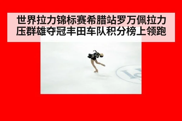 世界拉力锦标赛希腊站罗万佩拉力压群雄夺冠丰田车队积分榜上领跑